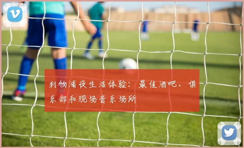 利物浦夜生活体验：最佳酒吧、俱乐部和现场音乐场所