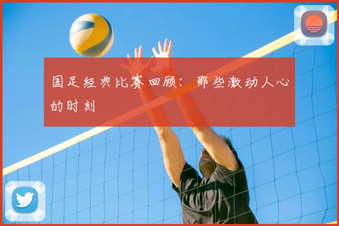 国足经典比赛回顾：那些激动人心的时刻