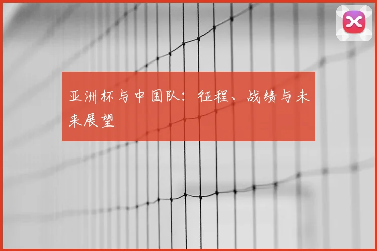 亚洲杯与中国队：征程、战绩与未来展望