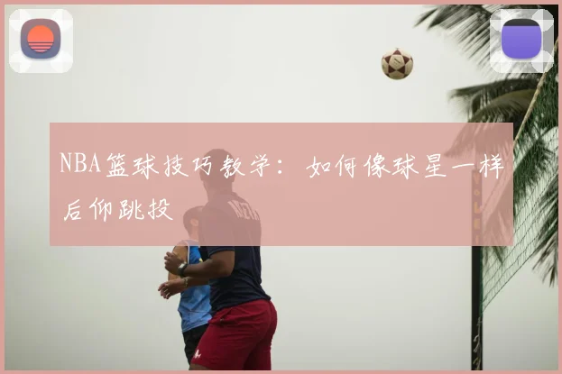 NBA篮球技巧教学:如何像球星一样后仰跳投