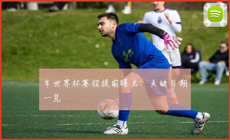 年世界杯赛程提前曝光:关键日期一览