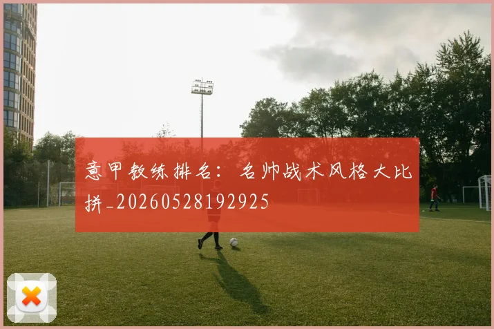意甲教练排名：名帅战术风格大比拼_20260528192925