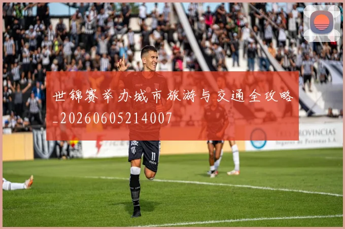 世锦赛举办城市旅游与交通全攻略_20260605214007