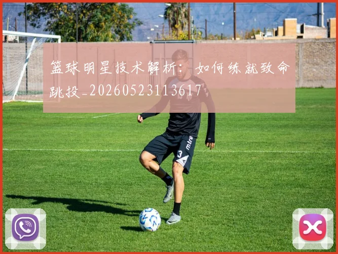 篮球明星技术解析：如何练就致命跳投_20260523113617