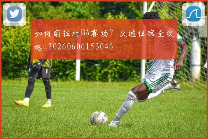 如何前往村BA赛场?交通住宿全攻略_20260606153046