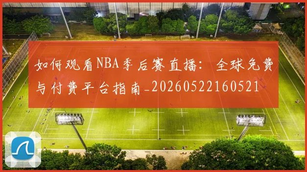 如何观看NBA季后赛直播：全球免费与付费平台指南_20260522160521