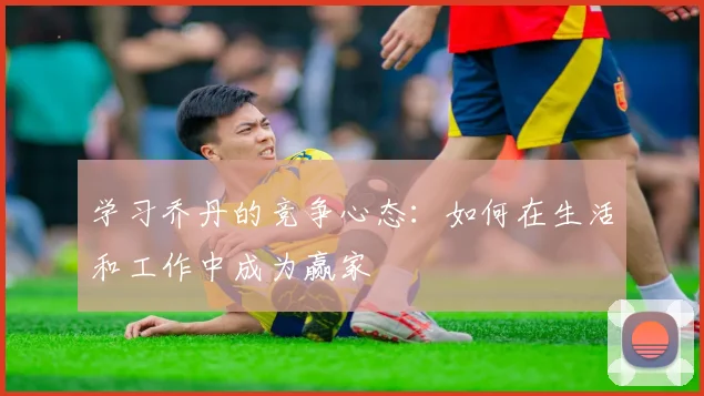 学习乔丹的竞争心态：如何在生活和工作中成为赢家