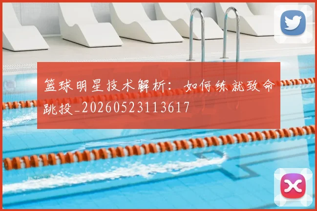 篮球明星技术解析：如何练就致命跳投_20260523113617