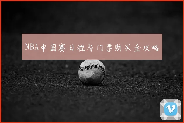 NBA中国赛日程与门票购买全攻略