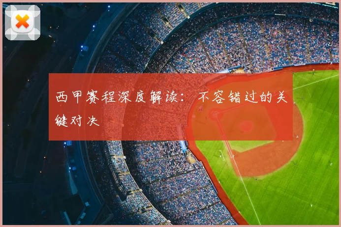 西甲赛程深度解读：不容错过的关键对决