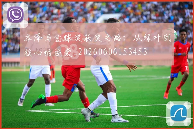 本泽马金球奖获奖之路：从绿叶到核心的逆袭_20260606153453